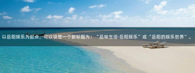 开心彩kgame：以岳阳娱乐为起点，可以设想一个新标题为：“品味生活·岳阳娱乐”或“岳阳的娱乐世界”。