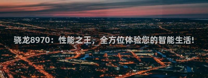 开心彩f凯捷平台在线注册：骁龙8970：性能之王，全方位体验您的智能生活!