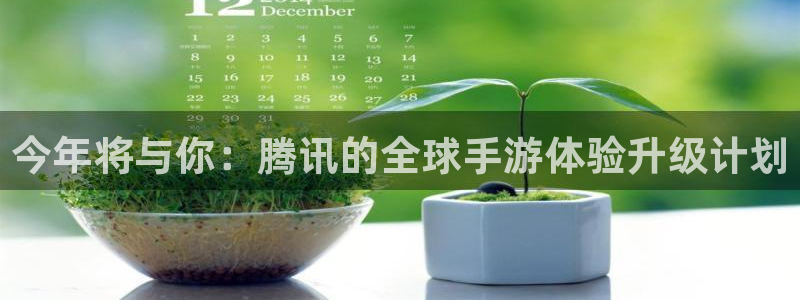 开心彩4登录：今年将与你：腾讯的全球手游体验升级计划