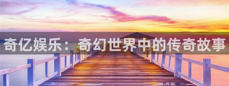 开心彩体育官网登录：奇亿娱乐：奇幻世界中的传奇故事