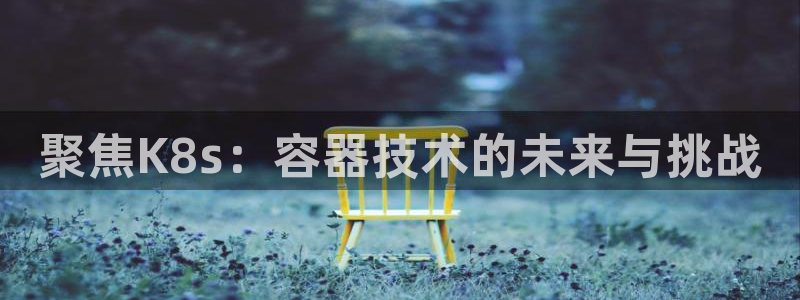 开心彩体育官网入口登录：聚焦K8s：容器技术的未来与挑战