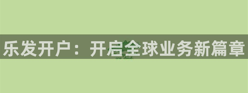 开心彩平台在线注册：乐发开户：开启全球业务新篇章