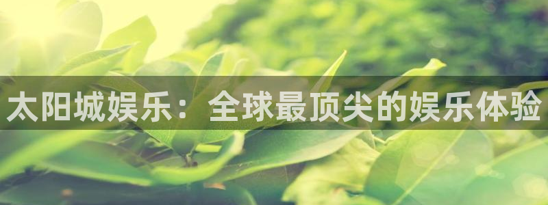 开心彩集团：太阳城娱乐：全球最顶尖的娱乐体验