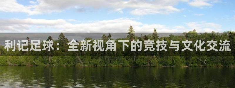 开心彩登陆：利记足球：全新视角下的竞技与文化交流