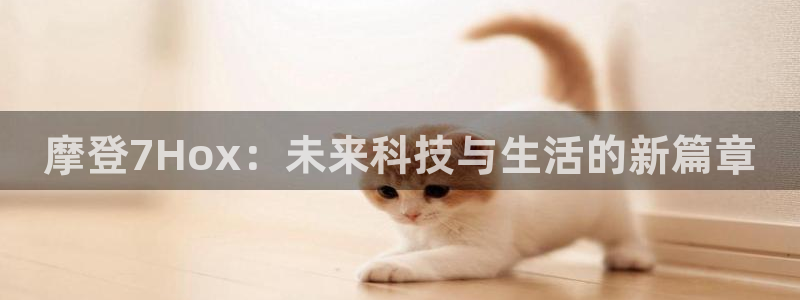 开心彩凯捷平台：摩登7Hox：未来科技与生活的新篇章