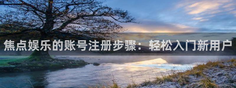 开心彩4官网：焦点娱乐的账号注册步骤：轻松入门新用户