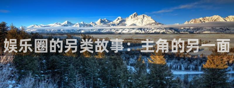 开心彩体育凯捷平台代理：娱乐圈的另类故事：主角的另一面