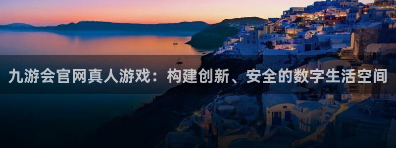开心彩登陆：九游会官网真人游戏：构建创新、安全的数字生活空间