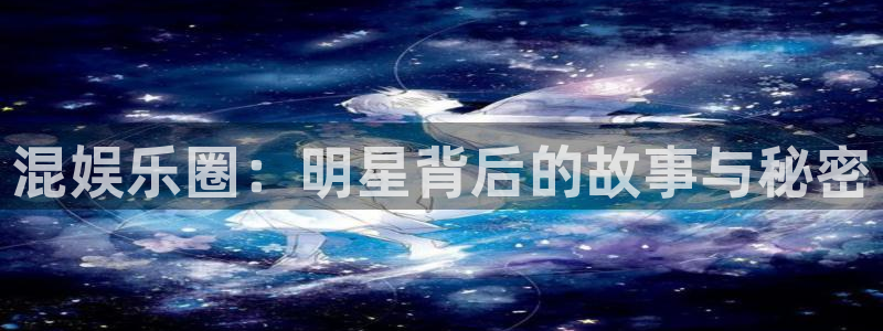 开心彩平台：混娱乐圈：明星背后的故事与秘密