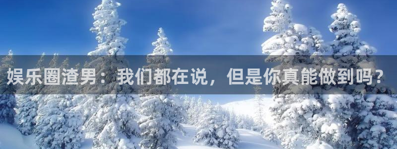 开心彩2登录：娱乐圈渣男：我们都在说，但是你真能做到吗？