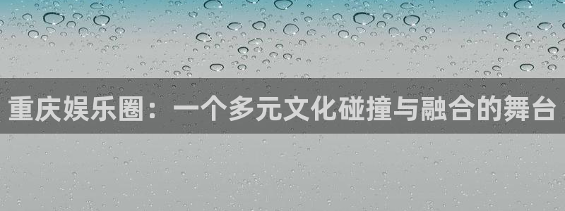 开心彩登录：重庆娱乐圈：一个多元文化碰撞与融合的舞台