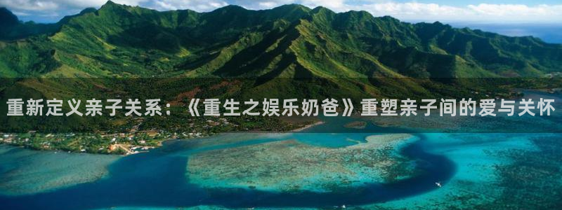 开心彩体育官网入口登录：重新定义亲子关系：《重生之娱乐奶爸》重塑亲子间的爱与关怀