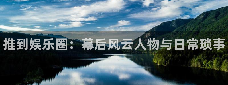 开心彩凯捷注册：推到娱乐圈：幕后风云人物与日常琐事