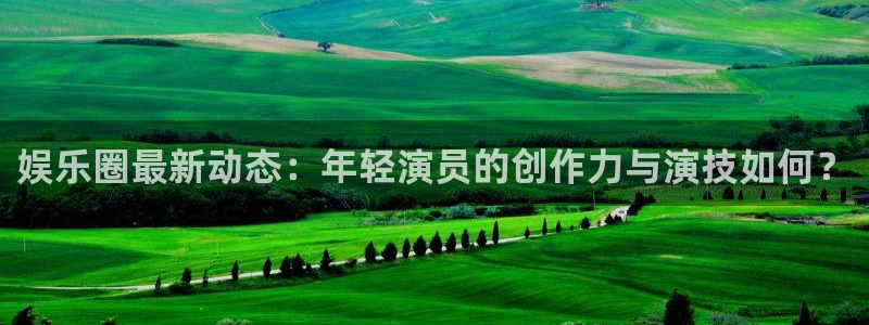 开心彩2体育：娱乐圈最新动态：年轻演员的创作力与演技如何？