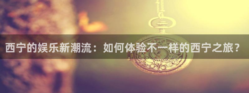 开心彩5招商：西宁的娱乐新潮流：如何体验不一样的西宁之旅？