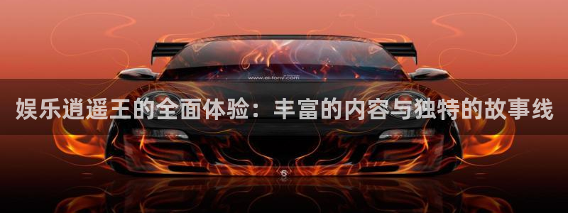 开心彩体育凯捷登陆：娱乐逍遥王的全面体验：丰富的内容与独特的故事线