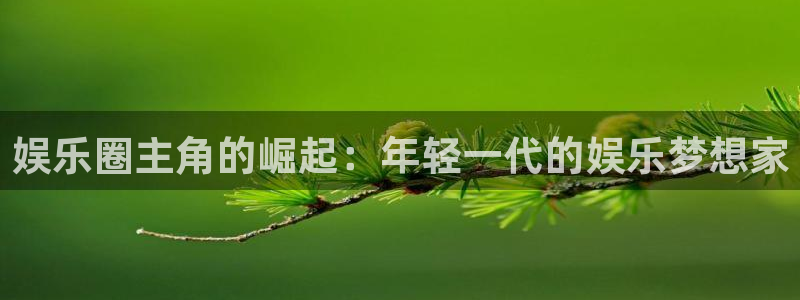 开心彩体育：娱乐圈主角的崛起：年轻一代的娱乐梦想家