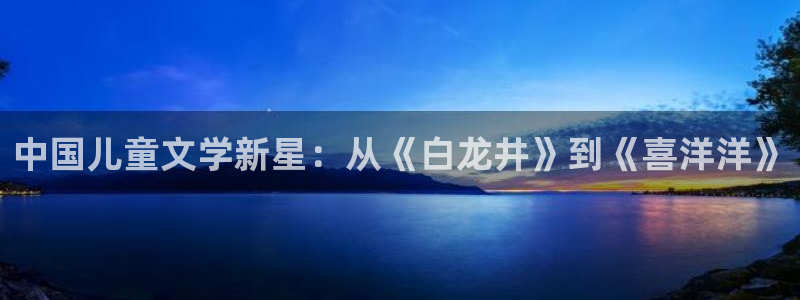 开心彩凯捷开号链接：中国儿童文学新星：从《白龙井》到《喜洋洋》