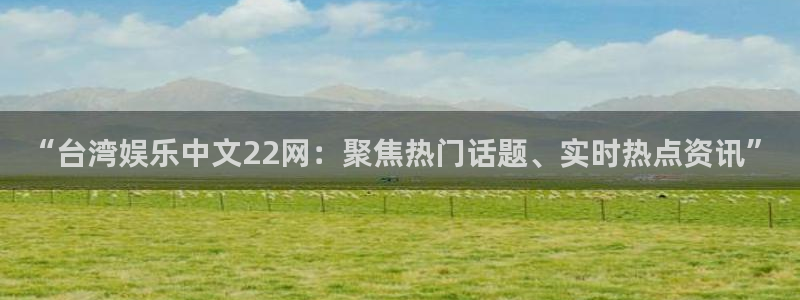 开心彩零能源集团：“台湾娱乐中文22网：聚焦热门话题、实时热点资讯”