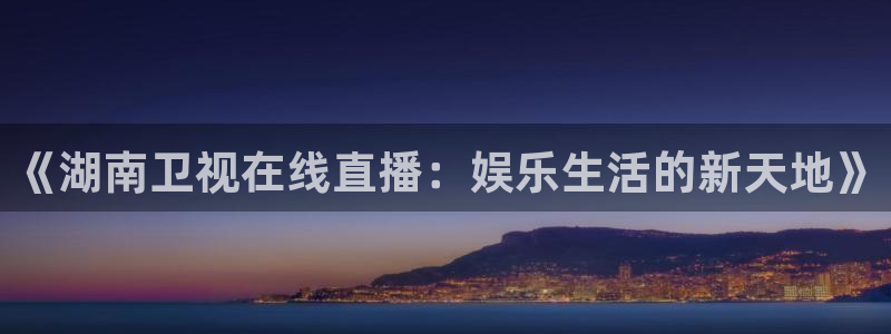 开心彩体育热门赛事有哪些：《湖南卫视在线直播：娱乐生活的新天地》