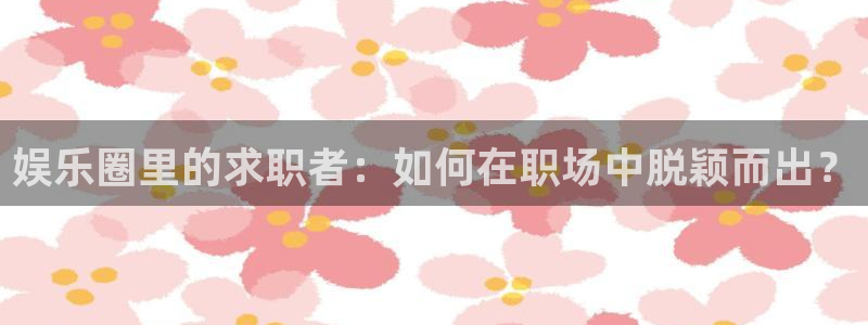 开心彩3官网：娱乐圈里的求职者：如何在职场中脱颖而出？