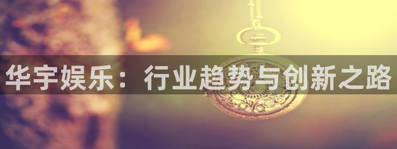 开心彩平台在线开户：华宇娱乐：行业趋势与创新之路