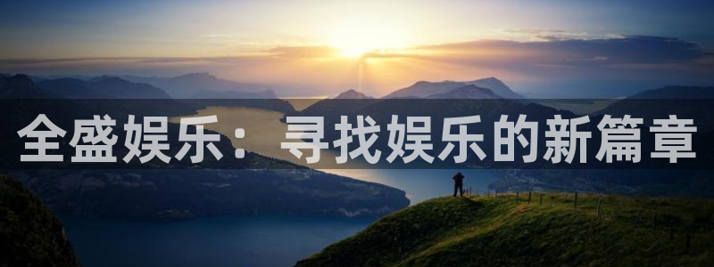 开心彩f平台注册：全盛娱乐：寻找娱乐的新篇章