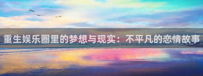 开心彩集团官网：重生娱乐圈里的梦想与现实：不平凡的恋情故事